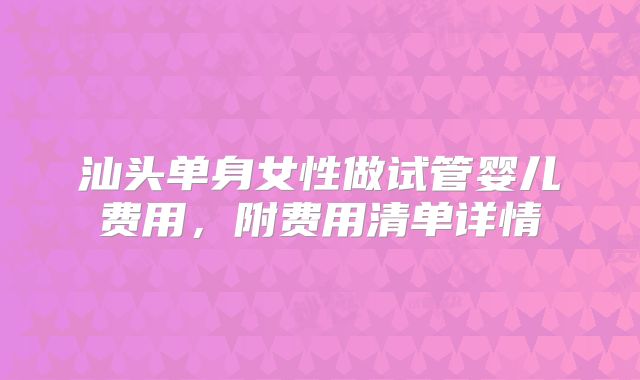 汕头单身女性做试管婴儿费用，附费用清单详情
