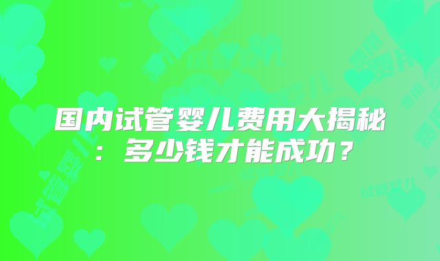 国内试管婴儿费用大揭秘:多少钱才能成功?
