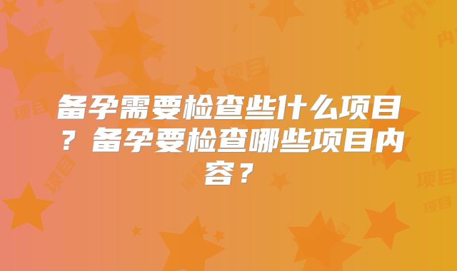 备孕需要检查些什么项目？备孕要检查哪些项目内容？