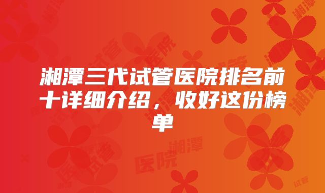 湘潭三代试管医院排名前十详细介绍，收好这份榜单
