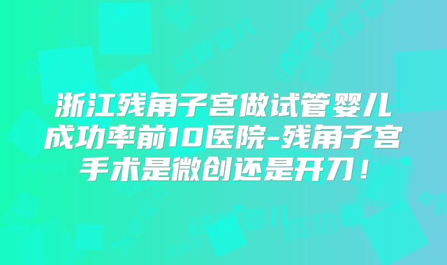 浙江残角子宫做试管婴儿成功率前10医院-残角子宫手术是微创还是开刀！