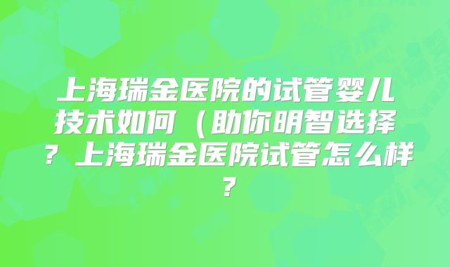 上海瑞金医院的试管婴儿技术如何(助你明智选择?上海瑞金医院试管怎么样?