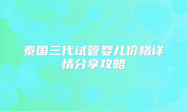 泰国三代试管婴儿价格详情分享攻略