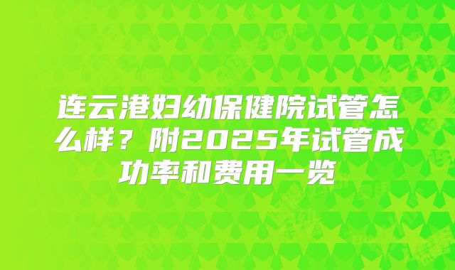 连云港妇幼保健院试管怎么样？附2025年试管成功率和费用一览