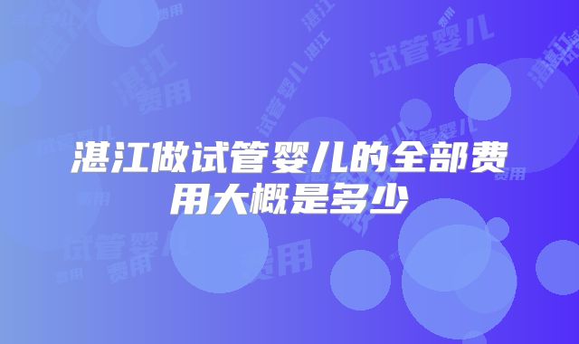 湛江做试管婴儿的全部费用大概是多少