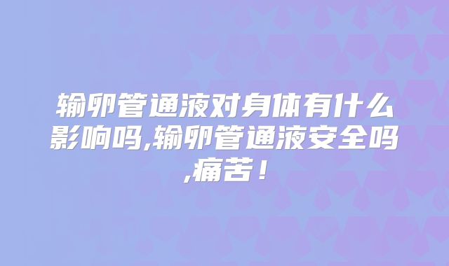 输卵管通液对身体有什么影响吗,输卵管通液安全吗,痛苦!