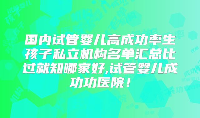 国内试管婴儿高成功率生孩子私立机构名单汇总比过就知哪家好,试管婴儿成功功医院！