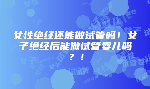 女性绝经还能做试管吗!女子绝经后能做试管婴儿吗?!