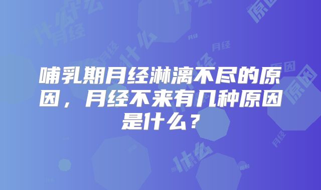 哺乳期月经淋漓不尽的原因，月经不来有几种原因是什么？