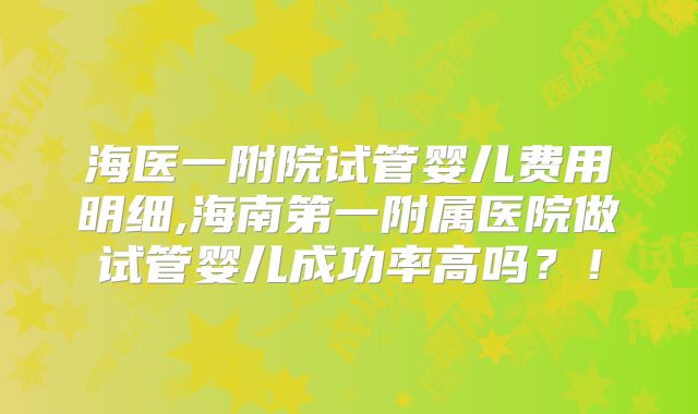 海医一附院试管婴儿费用明细,海南第一附属医院做试管婴儿成功率高吗?!
