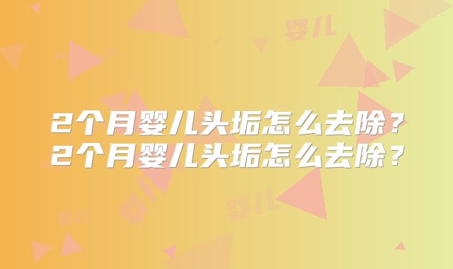 2个月婴儿头垢怎么去除？2个月婴儿头垢怎么去除？