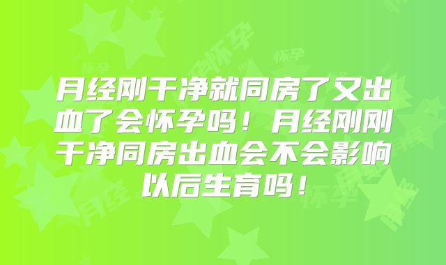 月经刚干净就同房了又出血了会怀孕吗！月经刚刚干净同房出血会不会影响以后生育吗！