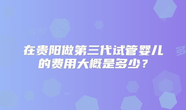 在贵阳做第三代试管婴儿的费用大概是多少？
