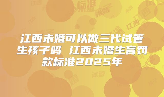 江西未婚可以做三代试管生孩子吗 江西未婚生育罚款标准2025年