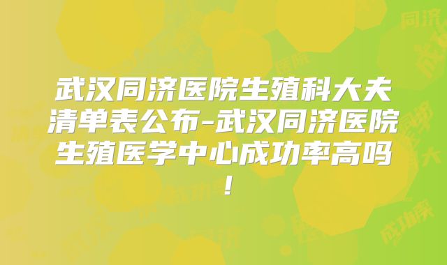 武汉同济医院生殖科大夫清单表公布-武汉同济医院生殖医学中心成功率高吗！