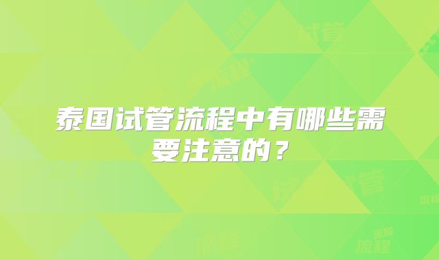 泰国试管流程中有哪些需要注意的？