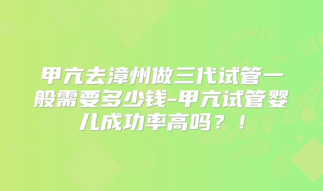 甲亢去漳州做三代试管一般需要多少钱-甲亢试管婴儿成功率高吗？！