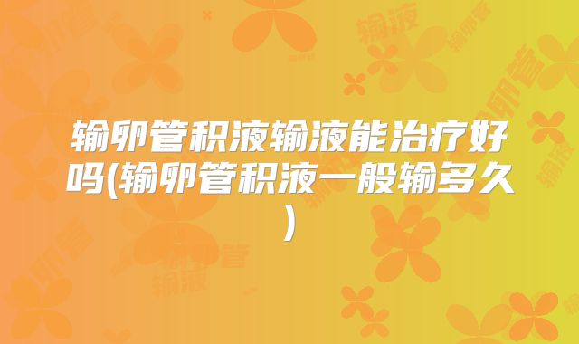 输卵管积液输液能治疗好吗(输卵管积液一般输多久)