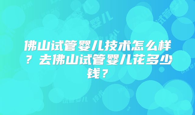 佛山试管婴儿技术怎么样？去佛山试管婴儿花多少钱？