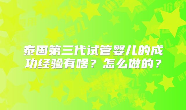 泰国第三代试管婴儿的成功经验有啥？怎么做的？