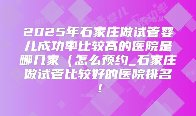 2025年石家庄做试管婴儿成功率比较高的医院是哪几家(怎么预约_石家庄做试管比较好的医院排名!