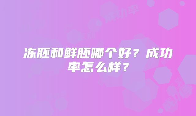 冻胚和鲜胚哪个好？成功率怎么样？