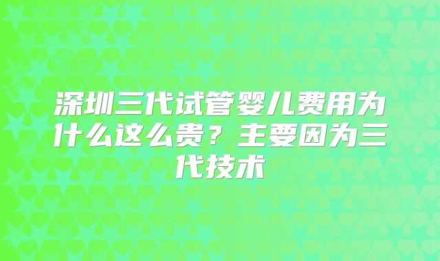 深圳三代试管婴儿费用为什么这么贵?主要因为三代技术