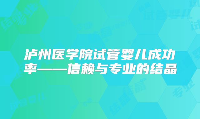 泸州医学院试管婴儿成功率——信赖与专业的结晶