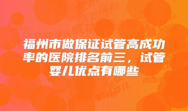 福州市做保证试管高成功率的医院排名前三，试管婴儿优点有哪些