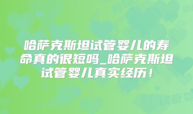 哈萨克斯坦试管婴儿的寿命真的很短吗_哈萨克斯坦试管婴儿真实经历！