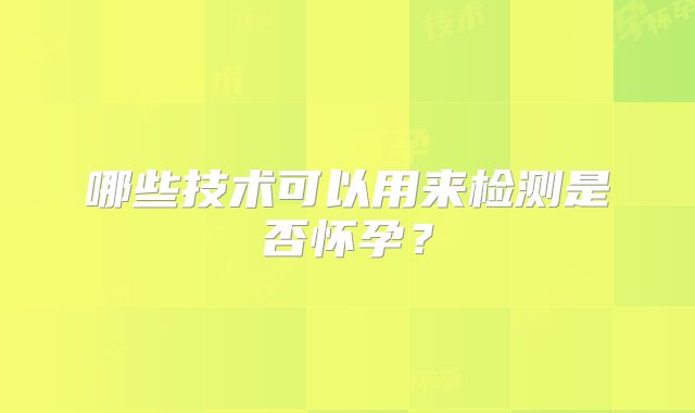 哪些技术可以用来检测是否怀孕?