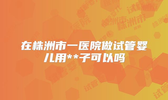 在株洲市一医院做试管婴儿用**子可以吗