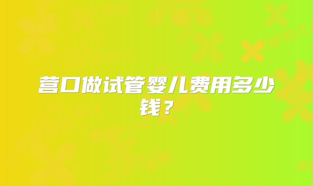 营口做试管婴儿费用多少钱？