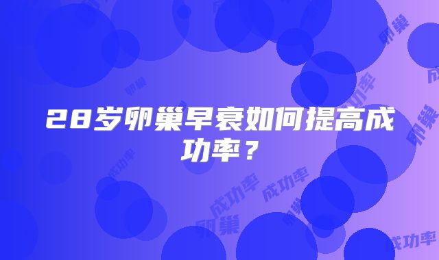 28岁卵巢早衰如何提高成功率?