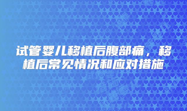 试管婴儿移植后腹部痛,移植后常见情况和应对措施