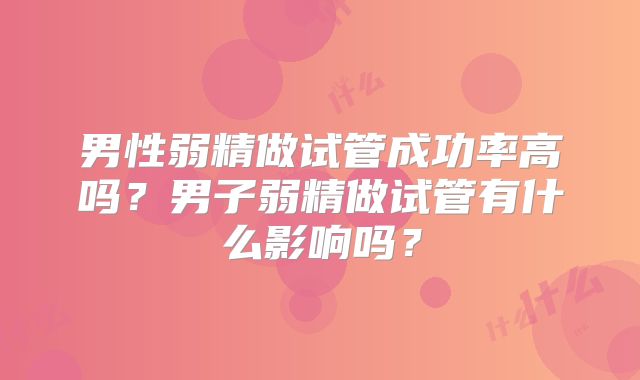 男性弱精做试管成功率高吗?男子弱精做试管有什么影响吗?
