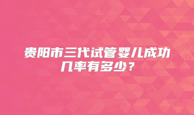 贵阳市三代试管婴儿成功几率有多少？