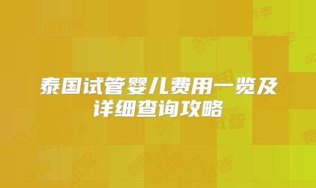 泰国试管婴儿费用一览及详细查询攻略