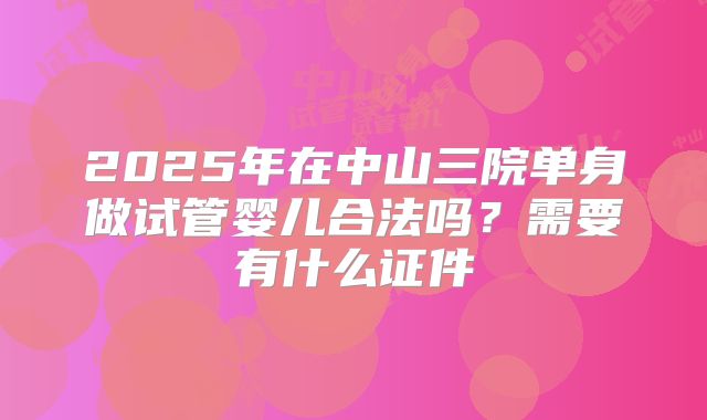 2025年在中山三院单身做试管婴儿合法吗？需要有什么证件