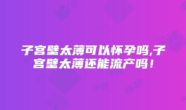 子宫壁太薄可以怀孕吗,子宫壁太薄还能流产吗!