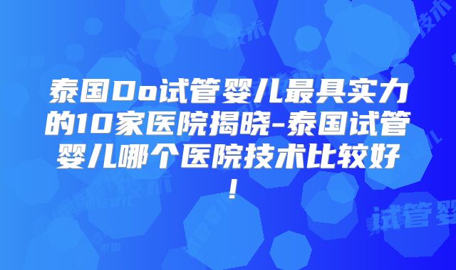 泰国Do试管婴儿最具实力的10家医院揭晓-泰国试管婴儿哪个医院技术比较好！