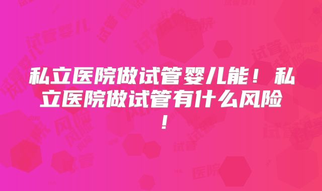 私立医院做试管婴儿能!私立医院做试管有什么风险!