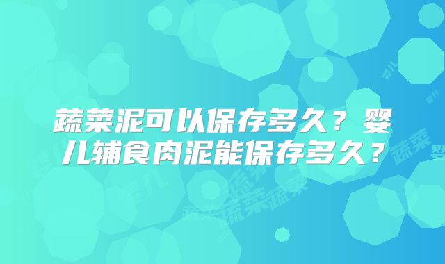 蔬菜泥可以保存多久？婴儿辅食肉泥能保存多久？