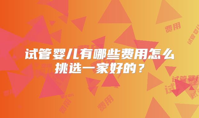试管婴儿有哪些费用怎么挑选一家好的？