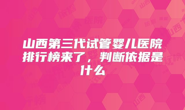 山西第三代试管婴儿医院排行榜来了，判断依据是什么