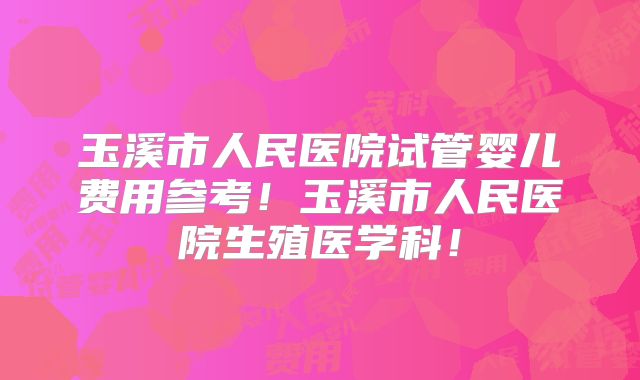 玉溪市人民医院试管婴儿费用参考!玉溪市人民医院生殖医学科!