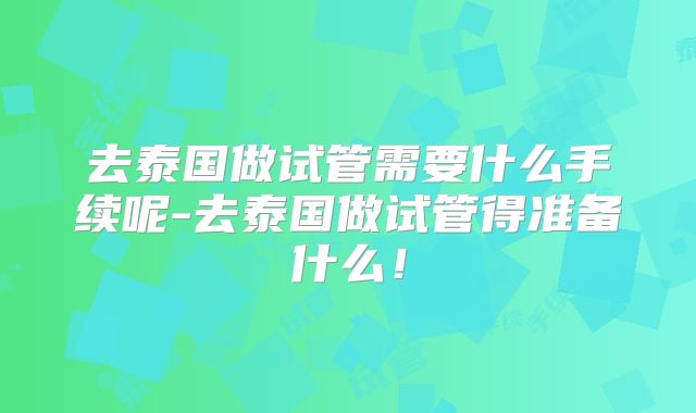 去泰国做试管需要什么手续呢-去泰国做试管得准备什么!