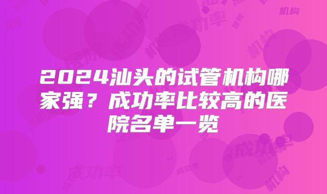 2024汕头的试管机构哪家强?成功率比较高的医院名单一览