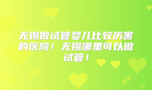 无锡做试管婴儿比较厉害的医院！无锡哪里可以做试管！