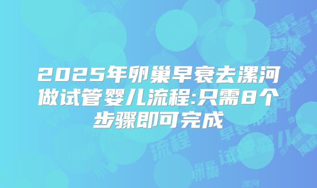 2025年卵巢早衰去漯河做试管婴儿流程:只需8个步骤即可完成